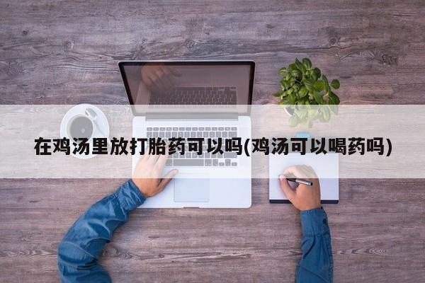 流产药购买在鸡汤里放打胎药可以吗(鸡汤可以喝药吗)