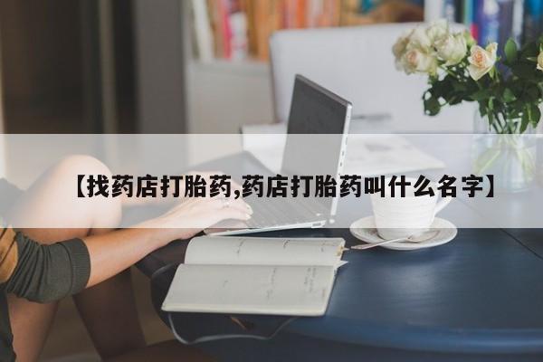 流产药购买【找药店打胎药,药店打胎药叫什么名字】