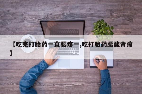 流产药购买【吃完打胎药一直腰疼一,吃打胎药腰酸背痛】