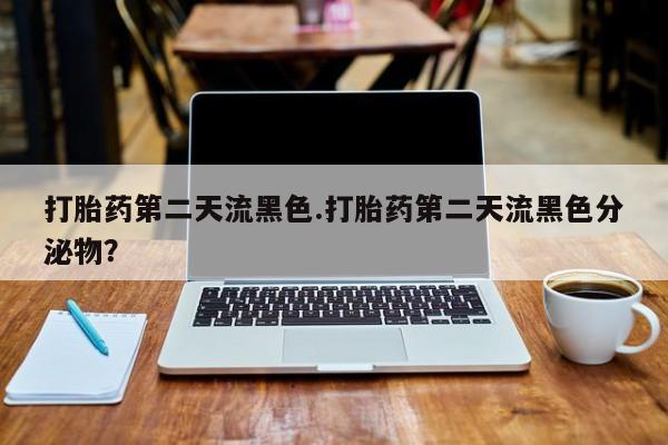 流产药购买打胎药第二天流黑色.打胎药第二天流黑色分泌物？