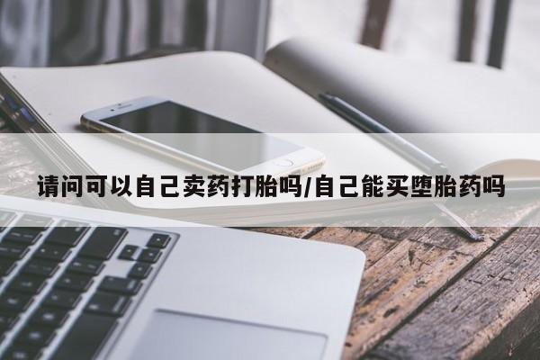 流产药购买请问可以自己卖药打胎吗/自己能买堕胎药吗