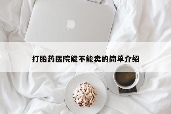 流产药购买打胎药医院能不能卖的简单介绍