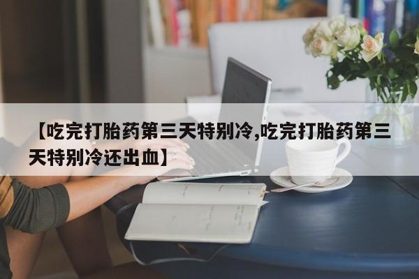 流产药购买【吃完打胎药第三天特别冷,吃完打胎药第三天特别冷还出血】