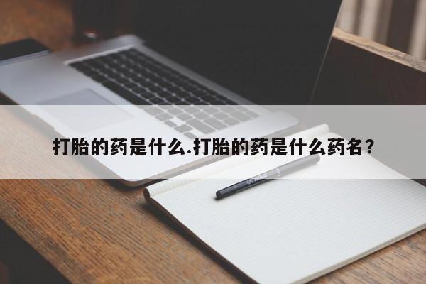 流产药购买打胎的药是什么.打胎的药是什么药名？