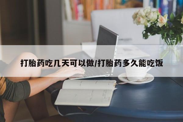 流产药购买打胎药吃几天可以做/打胎药多久能吃饭