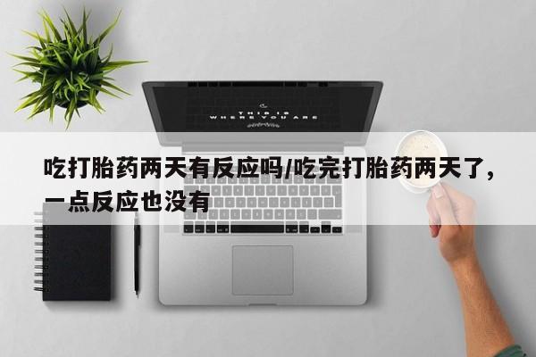 流产药购买吃打胎药两天有反应吗/吃完打胎药两天了,一点反应也没有