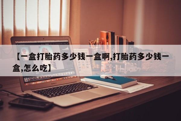 流产药购买【一盒打胎药多少钱一盒啊,打胎药多少钱一盒,怎么吃】
