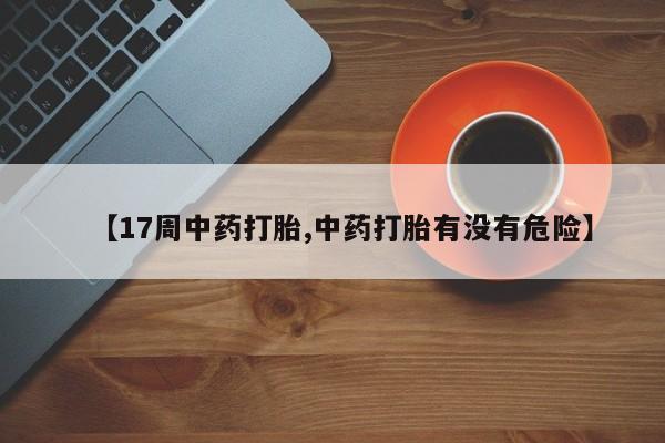 流产药购买【17周中药打胎,中药打胎有没有危险】