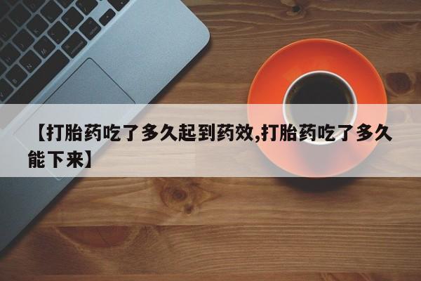 流产药购买【打胎药吃了多久起到药效,打胎药吃了多久能下来】
