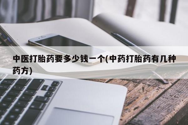 流产药购买中医打胎药要多少钱一个(中药打胎药有几种药方)