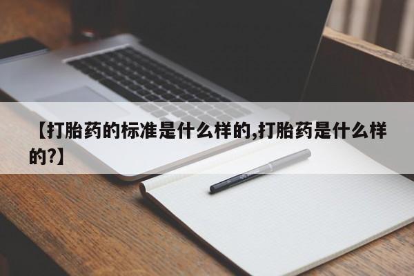 流产药购买【打胎药的标准是什么样的,打胎药是什么样的?】
