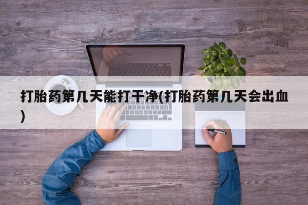流产药购买打胎药第几天能打干净(打胎药第几天会出血)