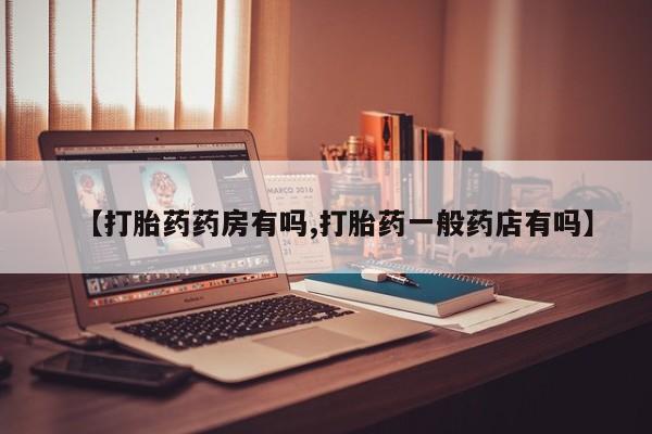 流产药购买【打胎药药房有吗,打胎药一般药店有吗】