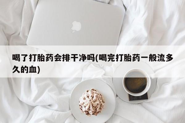流产药购买喝了打胎药会排干净吗(喝完打胎药一般流多久的血)