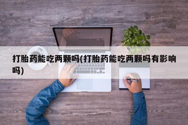 流产药购买打胎药能吃两颗吗(打胎药能吃两颗吗有影响吗)