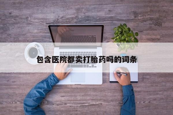 流产药购买包含医院都卖打胎药吗的词条