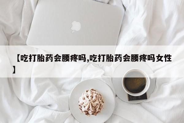 流产药购买【吃打胎药会腰疼吗,吃打胎药会腰疼吗女性】