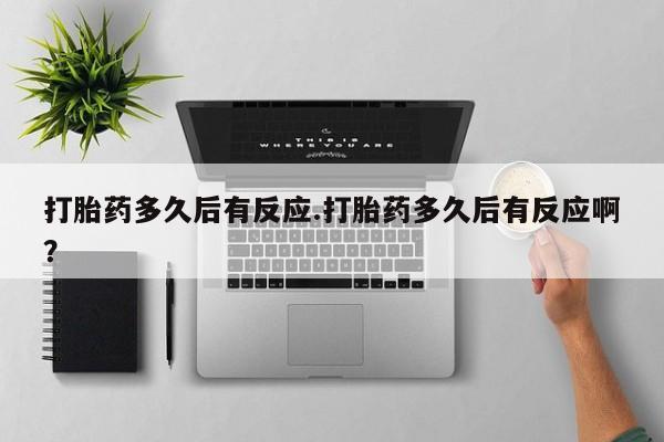流产药购买打胎药多久后有反应.打胎药多久后有反应啊？