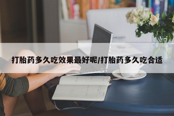 流产药购买打胎药多久吃效果最好呢/打胎药多久吃合适