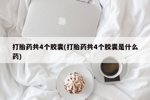 流产药购买打胎药共4个胶囊(打胎药共4个胶囊是什么药)