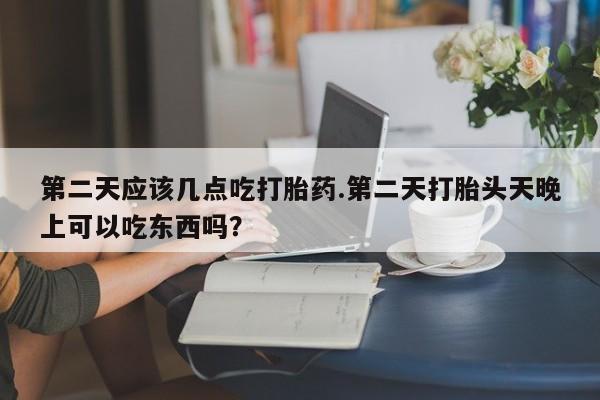 流产药购买第二天应该几点吃打胎药.第二天打胎头天晚上可以吃东西吗？