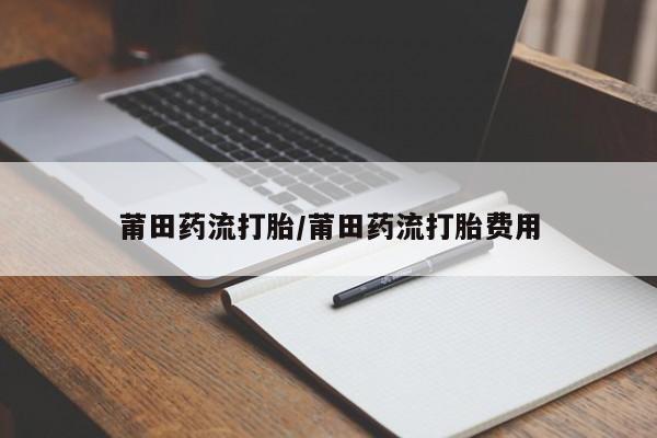 流产药购买莆田药流打胎/莆田药流打胎费用