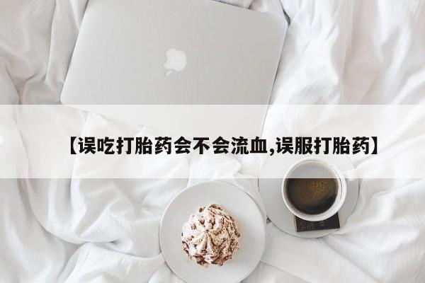 流产药购买【误吃打胎药会不会流血,误服打胎药】