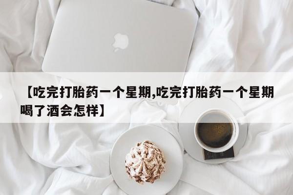 流产药购买【吃完打胎药一个星期,吃完打胎药一个星期喝了酒会怎样】