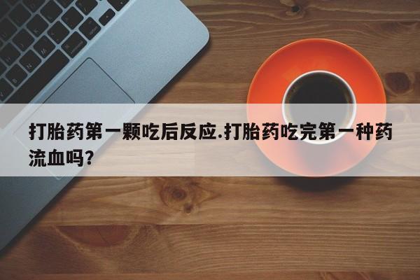 流产药购买打胎药第一颗吃后反应.打胎药吃完第一种药流血吗？