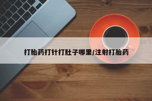 流产药购买打胎药打针打肚子哪里/注射打胎药