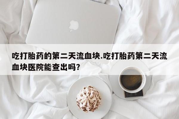 流产药购买吃打胎药的第二天流血块.吃打胎药第二天流血块医院能查出吗？