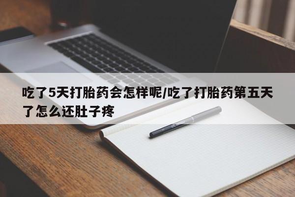 流产药购买吃了5天打胎药会怎样呢/吃了打胎药第五天了怎么还肚子疼