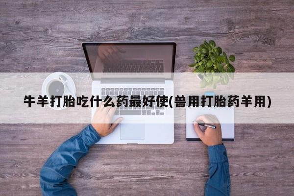 流产药购买牛羊打胎吃什么药最好使(兽用打胎药羊用)