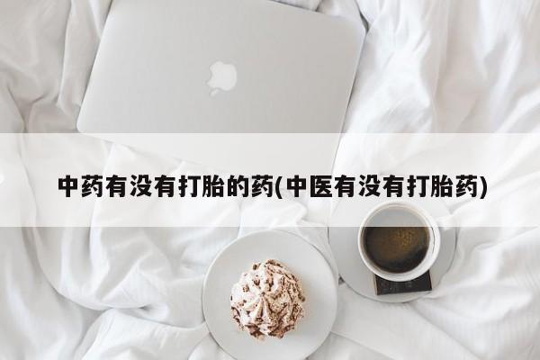 流产药购买中药有没有打胎的药(中医有没有打胎药)