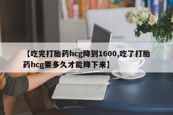 流产药购买【吃完打胎药hcg降到1600,吃了打胎药hcg要多久才能降下来】