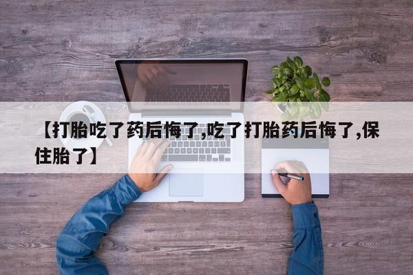流产药购买【打胎吃了药后悔了,吃了打胎药后悔了,保住胎了】