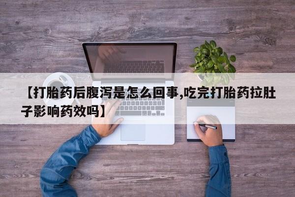 流产药购买【打胎药后腹泻是怎么回事,吃完打胎药拉肚子影响药效吗】