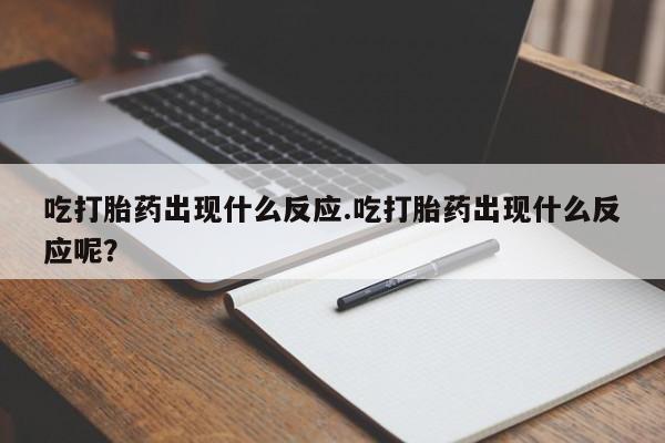 流产药购买吃打胎药出现什么反应.吃打胎药出现什么反应呢？