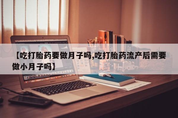 流产药购买【吃打胎药要做月子吗,吃打胎药流产后需要做小月子吗】