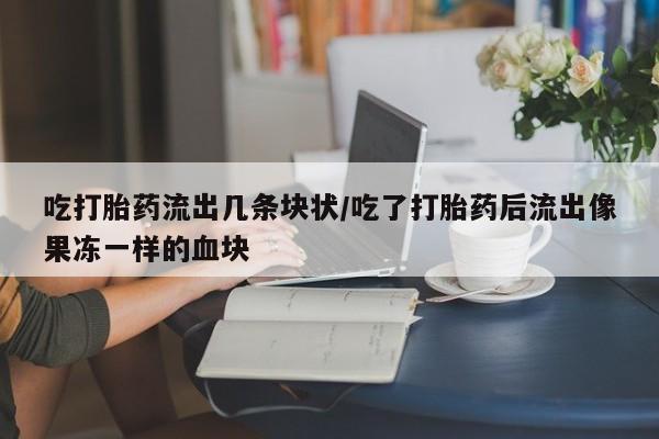 流产药购买吃打胎药流出几条块状/吃了打胎药后流出像果冻一样的血块
