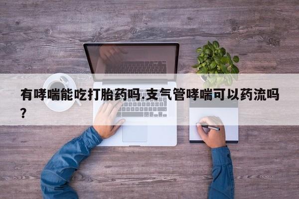 流产药购买有哮喘能吃打胎药吗.支气管哮喘可以药流吗？