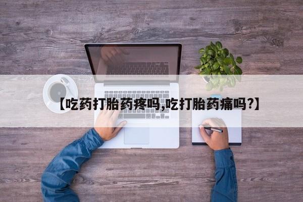 流产药购买【吃药打胎药疼吗,吃打胎药痛吗?】