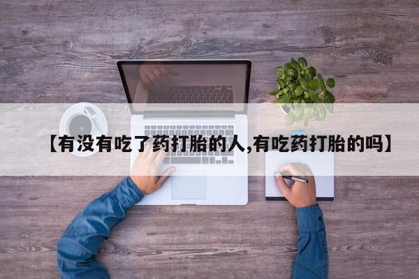 流产药购买【有没有吃了药打胎的人,有吃药打胎的吗】