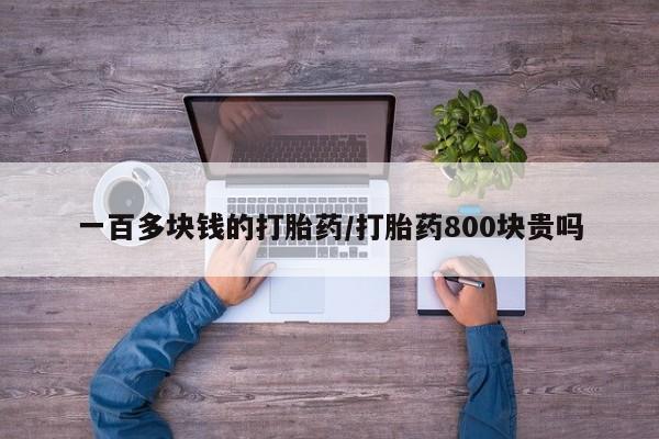 流产药购买一百多块钱的打胎药/打胎药800块贵吗