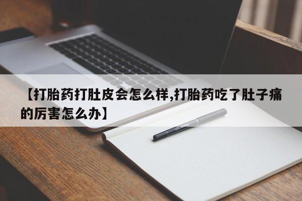 流产药购买【打胎药打肚皮会怎么样,打胎药吃了肚子痛的厉害怎么办】