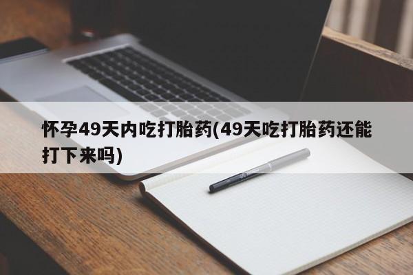 流产药购买怀孕49天内吃打胎药(49天吃打胎药还能打下来吗)