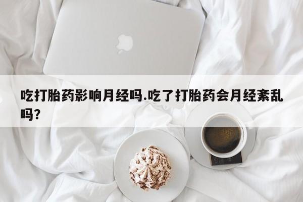流产药购买吃打胎药影响月经吗.吃了打胎药会月经紊乱吗？
