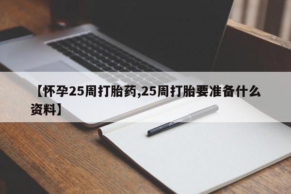 流产药购买【怀孕25周打胎药,25周打胎要准备什么资料】