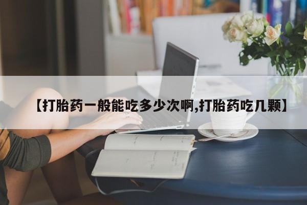 流产药购买【打胎药一般能吃多少次啊,打胎药吃几颗】