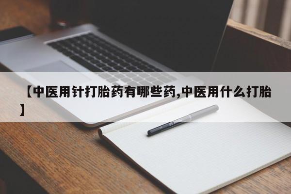 流产药购买【中医用针打胎药有哪些药,中医用什么打胎】